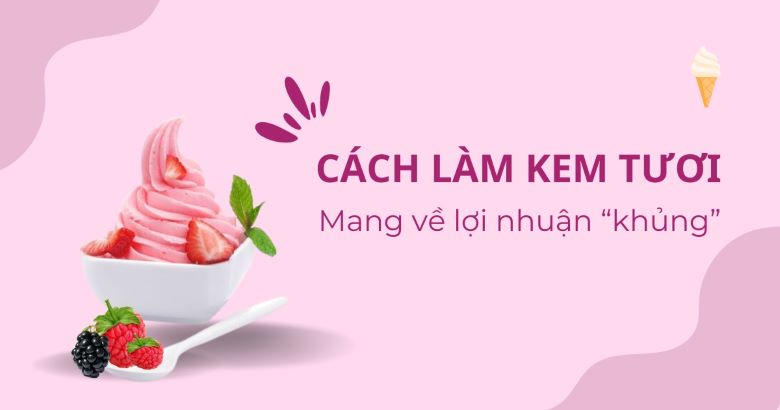Cách làm kem tươi kinh doanh mang về lợi nhuận “khủng”