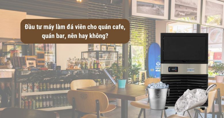 Đầu tư máy làm đá viên cho quán cafe, quán bar, nên hay không?