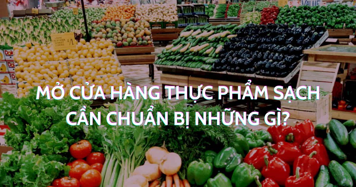 Mở cửa hàng thực phẩm sạch cần chuẩn bị những gì?
