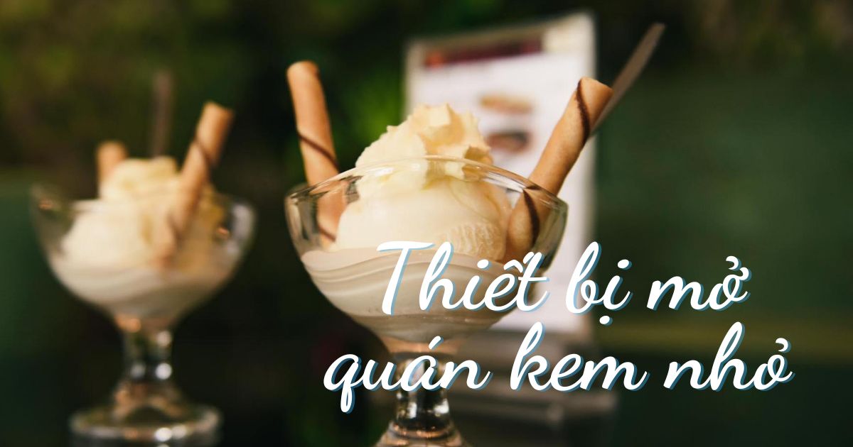 10+ thiết bị mở quán kem nhỏ cơ bản, cần thiết nhất