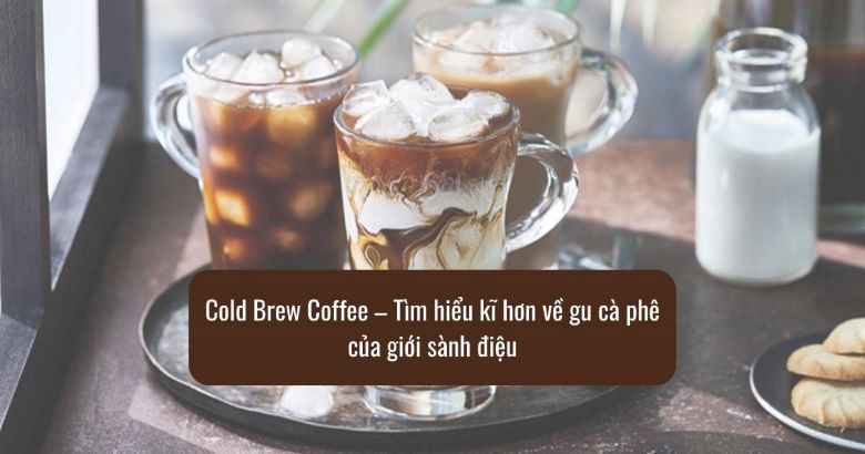 Cold Brew Coffee – Tìm hiểu kĩ hơn về gu cà phê của giới sành điệu