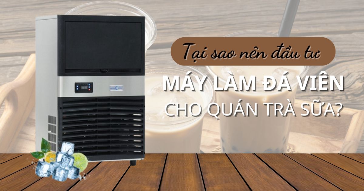 Đầu tư máy làm đá viên cho quán trà sữa, nên hay không?