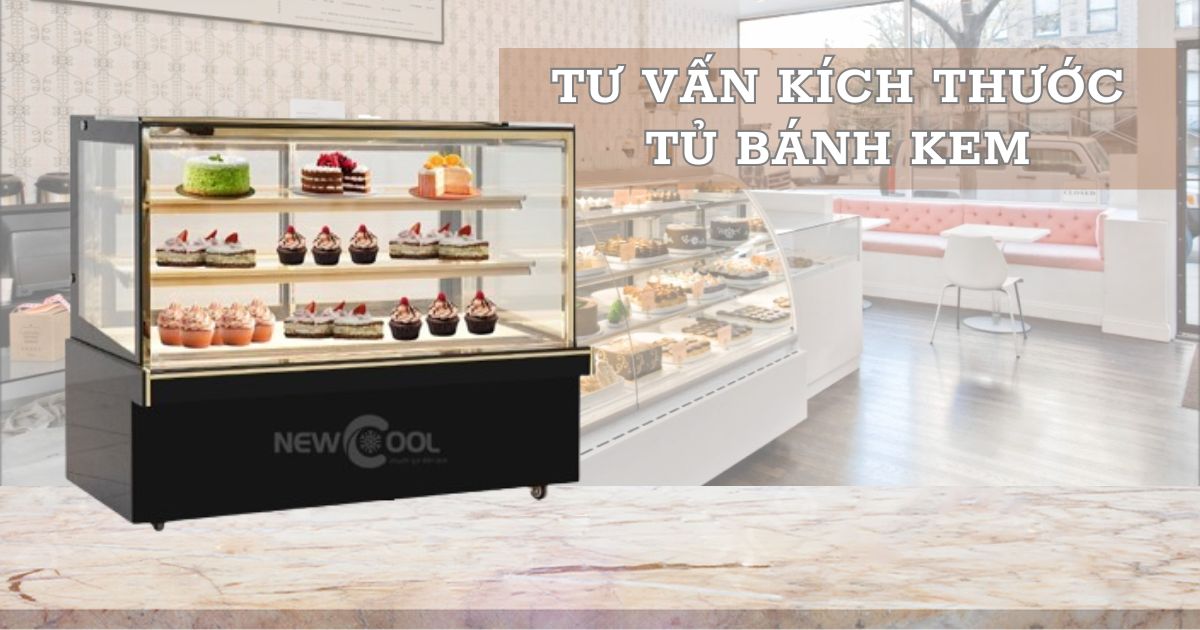 Tư vấn chọn kích thước tủ trưng bày bánh kem phù hợp với nhu cầu
