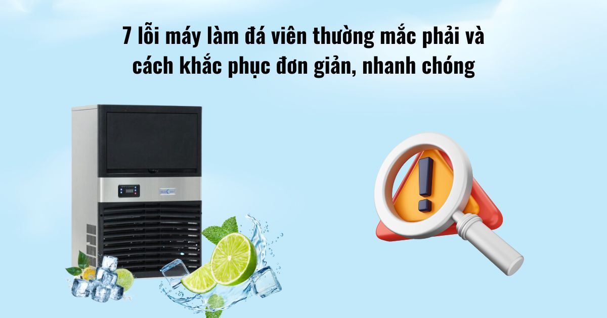 7 lỗi máy làm đá viên thường gặp và cách khắc phục đơn giản