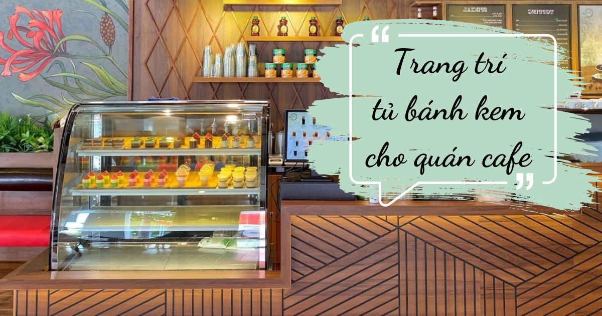 Cách Trang Trí Tủ Trưng Bày Bánh Kem Cho Quán Cà Phê