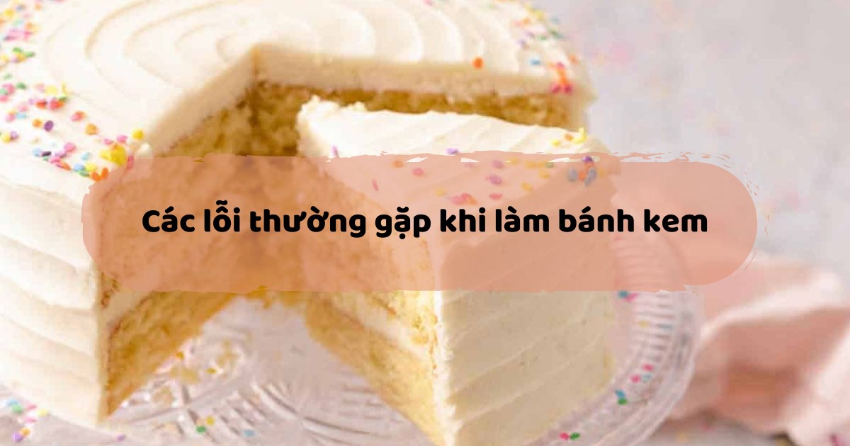 7 Lỗi Thường Gặp Khi Làm Bánh Kem Và Cách Khắc Phục