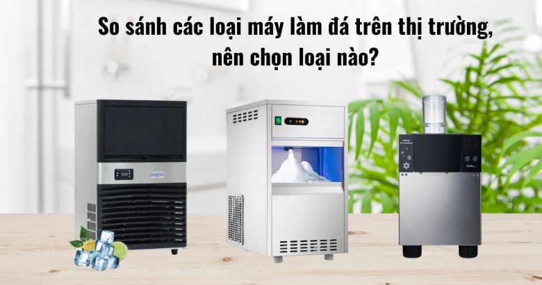 So sánh các loại máy làm đá trên thị trường, nên chọn loại nào?