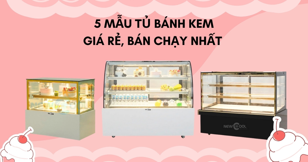 Top 5 tủ trưng bày bánh kem giá rẻ, bán chạy nhất tháng 1/2025