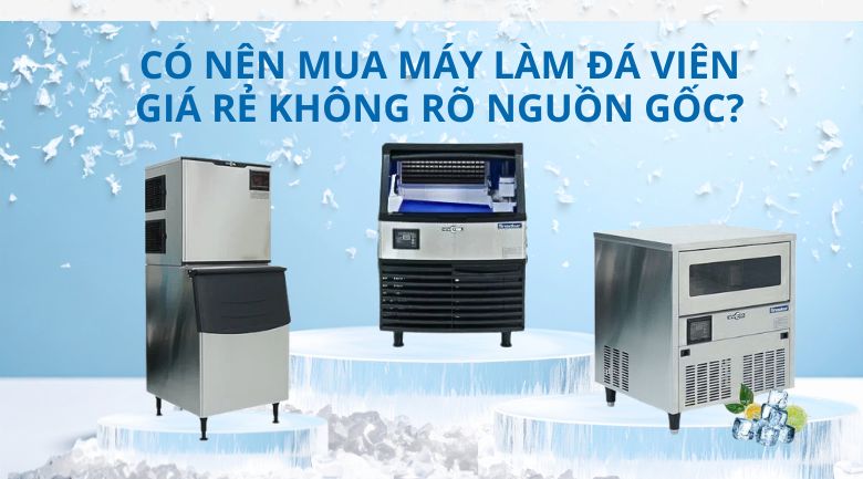 Có nên mua máy làm đá viên giá rẻ không rõ nguồn gốc?
