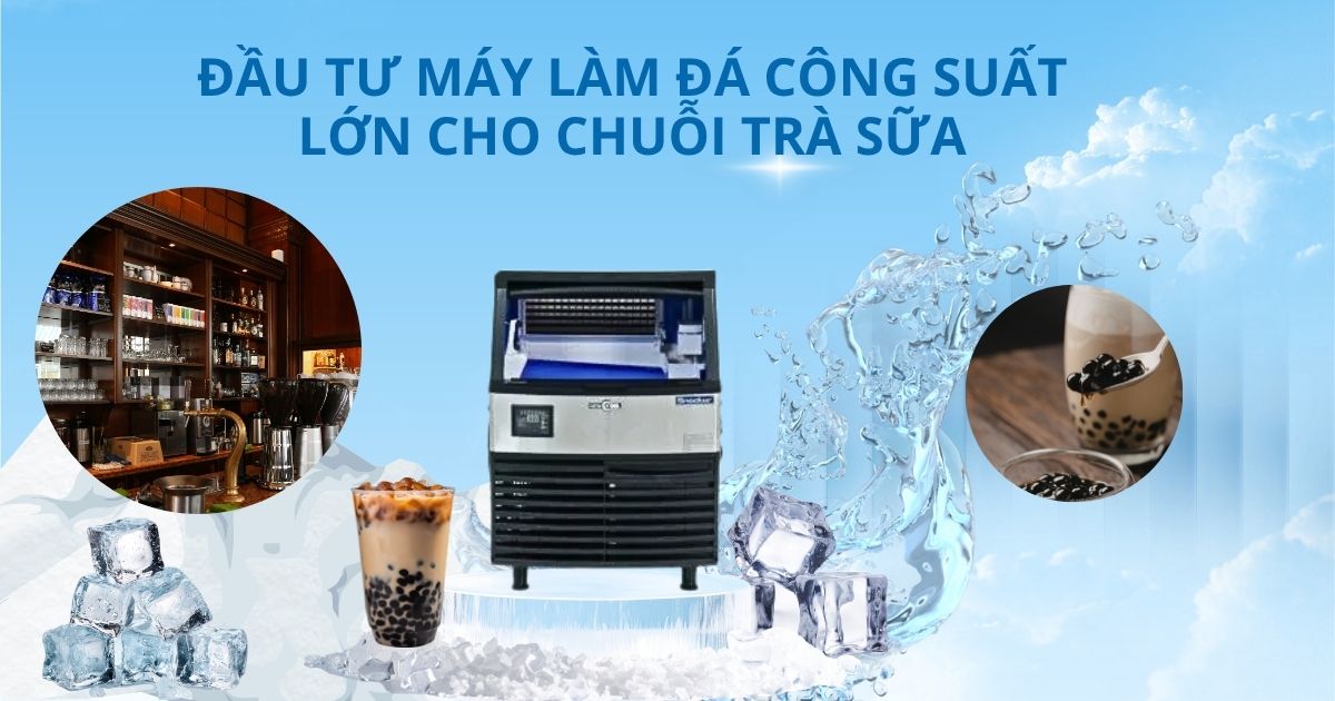 Đầu tư máy làm đá công suất lớn cho chuỗi trà sữa
