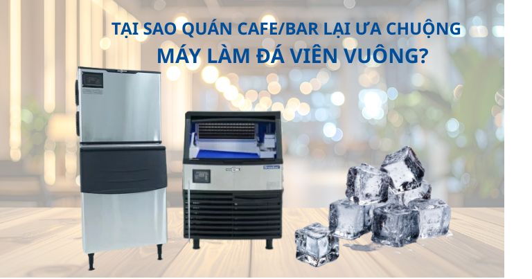 Tại sao quán Cafe/Bar lại ưa chuộng máy làm đá viên vuông?