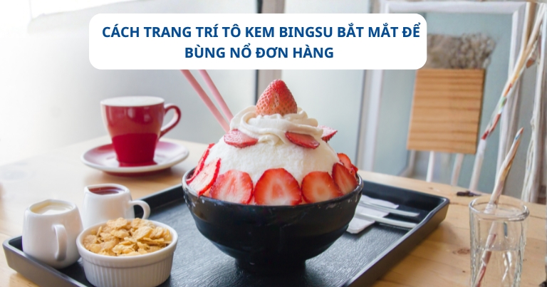Cách trang trí tô kem Bingsu bắt mắt để bùng nổ đơn hàng
