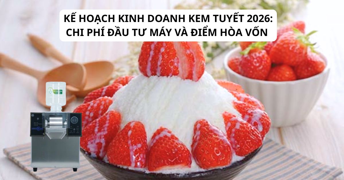 Kế hoạch kinh doanh kem tuyết 2026: Chi phí đầu tư máy và điểm hòa vốn