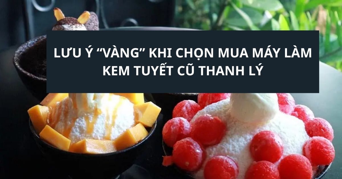 Lưu ý “vàng” khi chọn mua máy làm kem tuyết cũ thanh lý