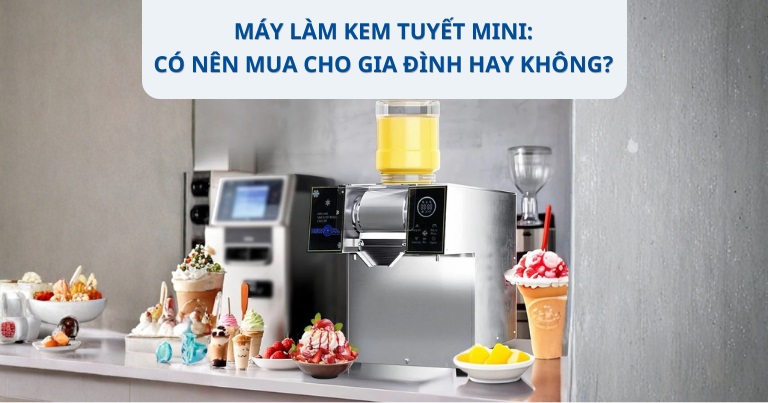 Máy làm kem tuyết mini: Có nên mua cho gia đình hay không?