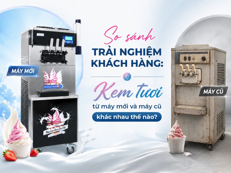 So sánh trải nghiệm khách hàng: Kem tươi từ máy mới và máy cũ khác nhau thế nào?